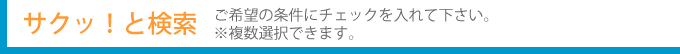 サクッ！と検索　ご希望の条件にチェックを入れて下さい。