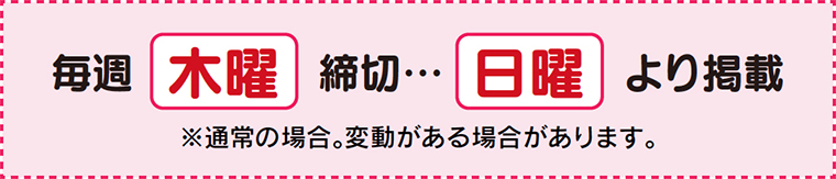 毎週木曜締切…日曜より掲載※通常の場合。変動がある場合があります。