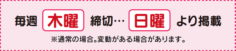 毎週木曜締切…日曜より掲載※通常の場合。変動がある場合があります。